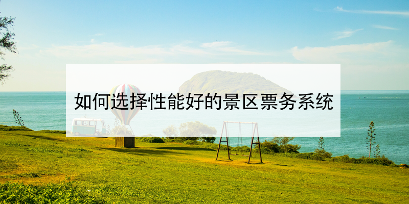 如何选择性好的景区票务系统 如何选择性好的景区票务系统