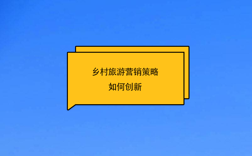乡村旅游营销策略如何创新 乡村旅游营销策略如何创新