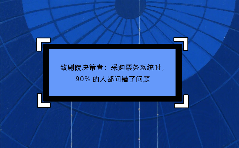 致剧院决策者：采购票务系统时，90%的人都问错了问题