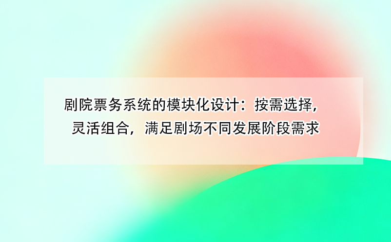 剧院票务系统的模块化设计：按需选择，灵活组合，满足剧场不同发展阶段需求