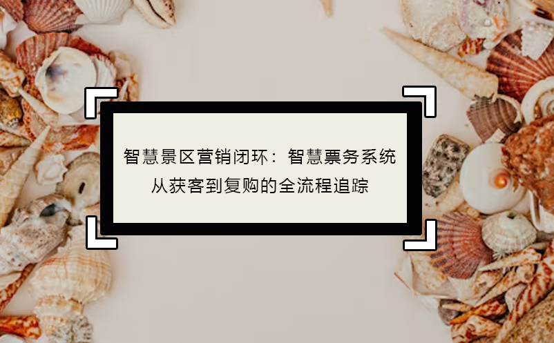 智慧景区营销闭环：智慧票务系统从获客到复购的全流程追踪