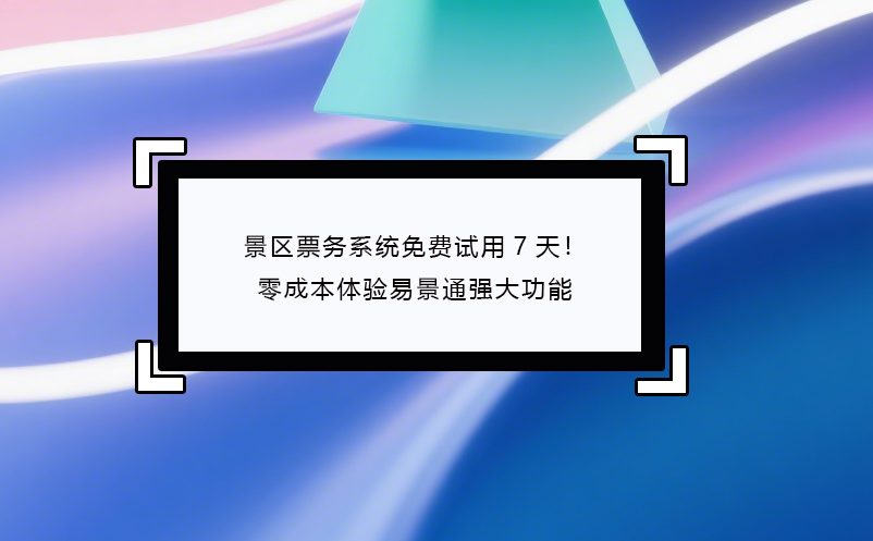 景区票务系统免费试用7天！零成本体验易景通强大功能