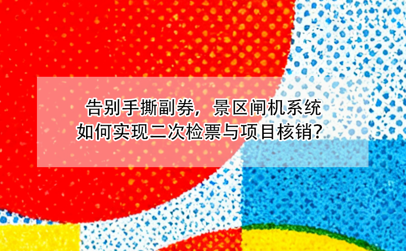 告别手撕副券，景区闸机系统如何实现二次检票与项目核销？